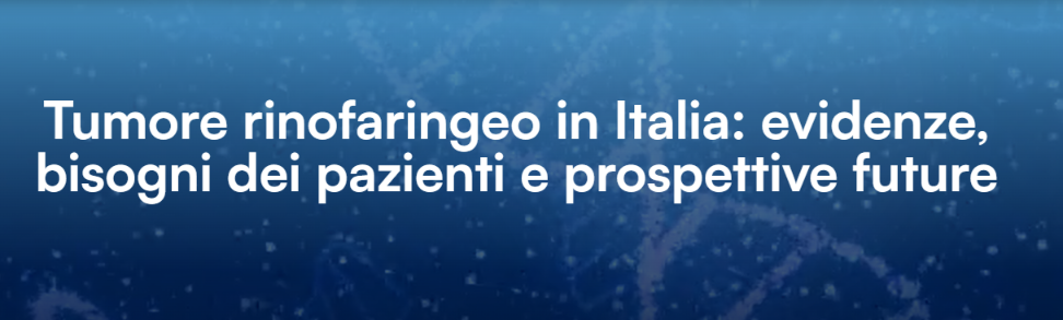 Tumore rinofaringeo in Italia: evidenze, bisogni dei pazienti e prospettive future